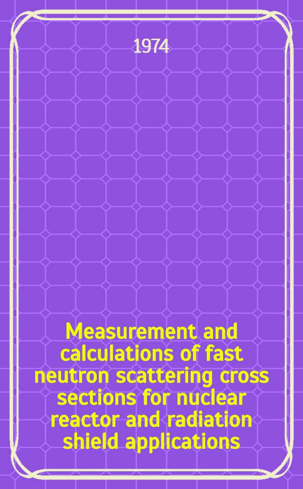 Measurement and calculations of fast neutron scattering cross sections for nuclear reactor and radiation shield applications : Thesis ..
