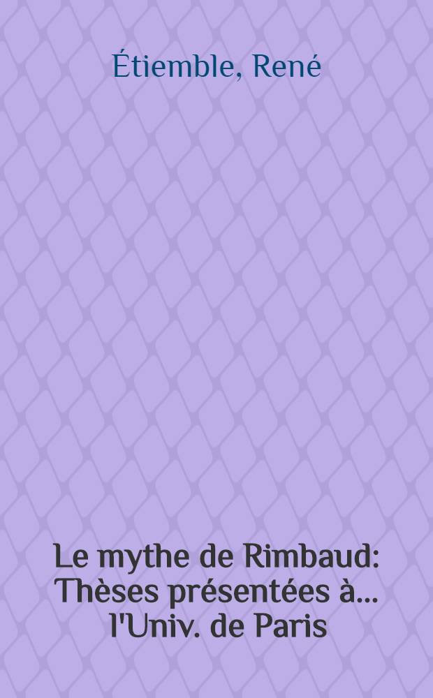 Le mythe de Rimbaud : Thèses présentées à ... l'Univ. de Paris