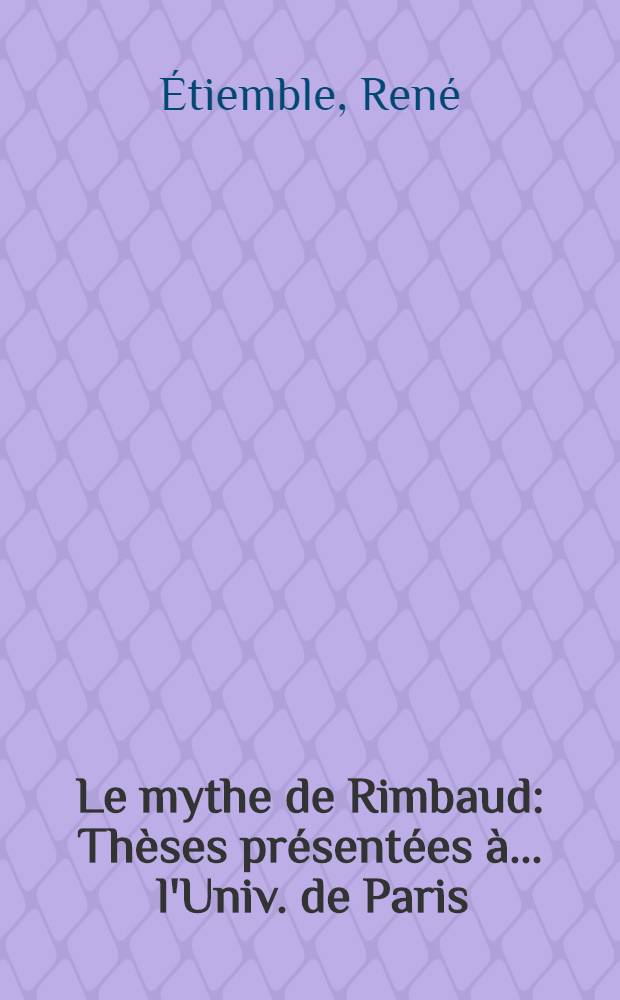 Le mythe de Rimbaud : Th&egrave;ses pr&eacute;sent&eacute;es &agrave; ... l'Univ. de Paris