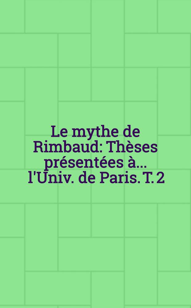 Le mythe de Rimbaud : [Th&egrave;ses] pr&eacute;sent&eacute;es &agrave; ... l'Univ. de Paris. T. 2 : Structure du mythe