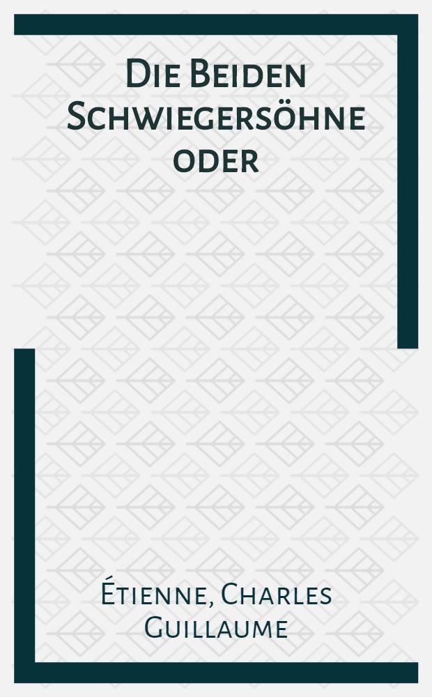 Die Beiden Schwiegersöhne oder: Unzeitige Vatergüte erzeigt Undank : Ein Familiengemälde in 5 Aufzügen : Nach dem franz. bearb