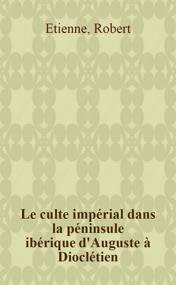 Le culte impérial dans la péninsule ibérique d'Auguste à Dioclétien : Thèse pour le doctorat ès lettres présentée à ... l'Univ. de Paris