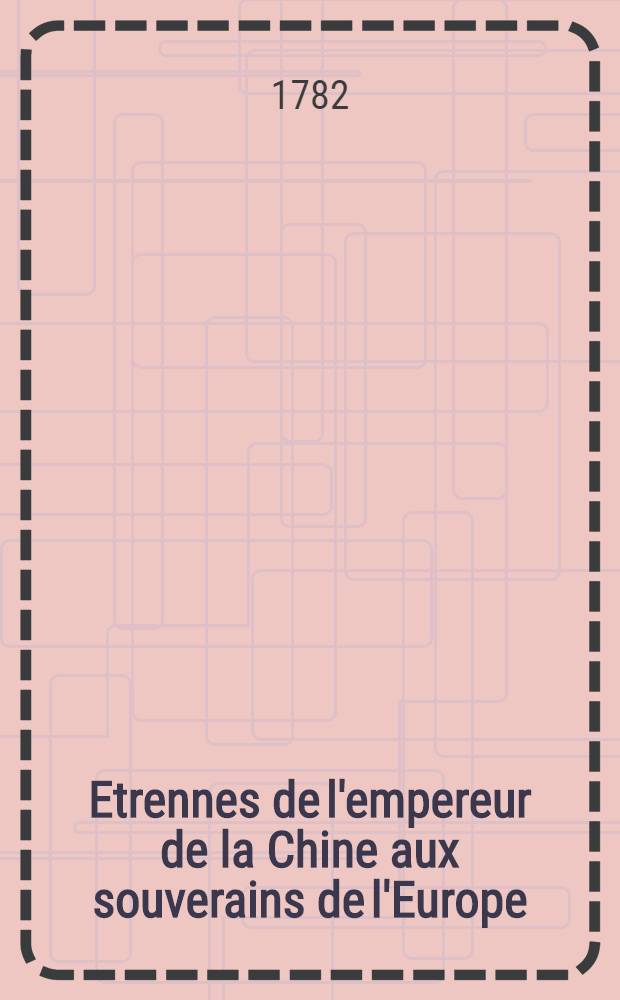 Etrennes de l'empereur de la Chine aux souverains de l'Europe : Pour l'ann&eacute;e 1782 : Avec un plan de pacification propos&eacute; par le monarque chinois, & ses instructions au mandarin Chou-King ... , son ambassadeur dans toutes les cours de l'Euripe & son pl&eacute;nipotentiaire au Congres propose pour r&eacute;tabli la paix ..