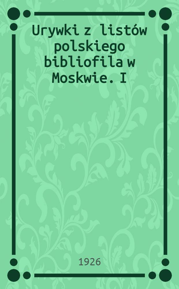Urywki z listów polskiego bibliofila w Moskwie. I