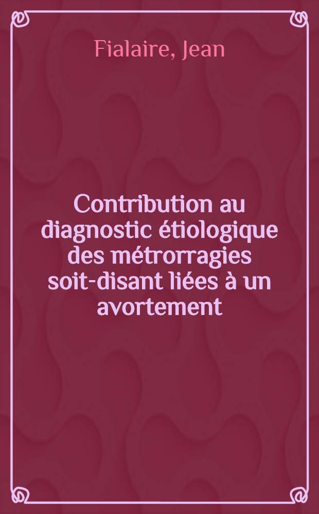 Contribution au diagnostic étiologique des métrorragies soit-disant liées à un avortement : Thèse, présentée ... pour obtenir le grade de docteur en méd