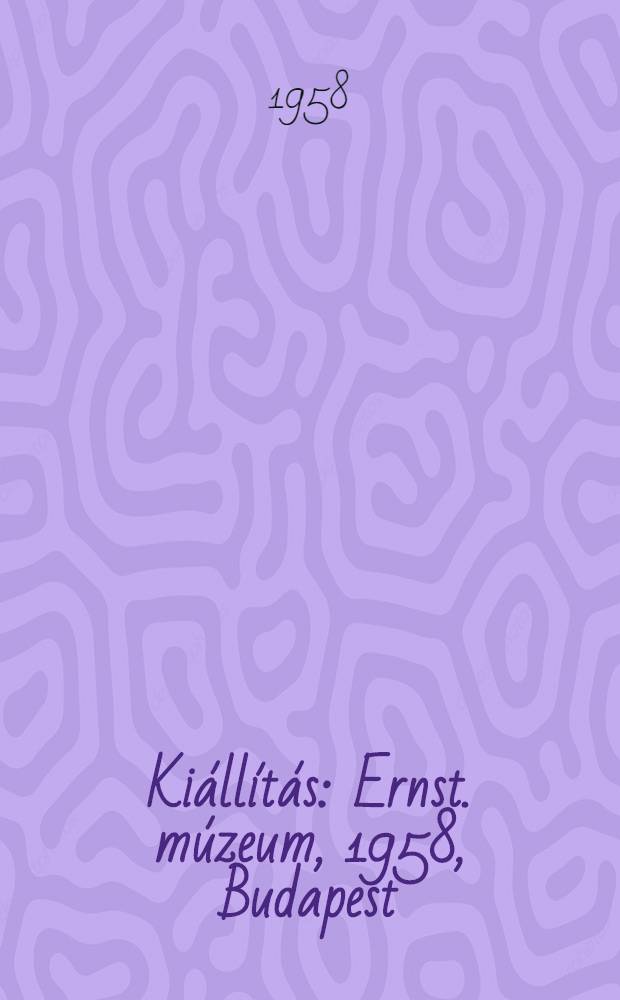 Ki&aacute;ll&iacute;t&aacute;s : Ernst. m&uacute;zeum, 1958, Budapest : A ki&aacute;ll&iacute;t&aacute;st rendezte Makrisz Agamemnon : Katal&oacute;gus