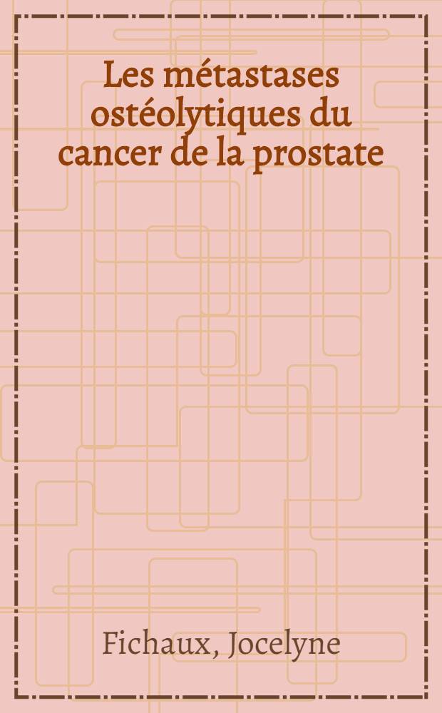 Les métastases ostéolytiques du cancer de la prostate : Remarques cliniques et radiologiques à propos de deux observations anatomo-cliniques : Thèse ..