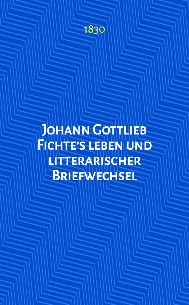 Johann Gottlieb Fichte's leben und litterarischer Briefwechsel
