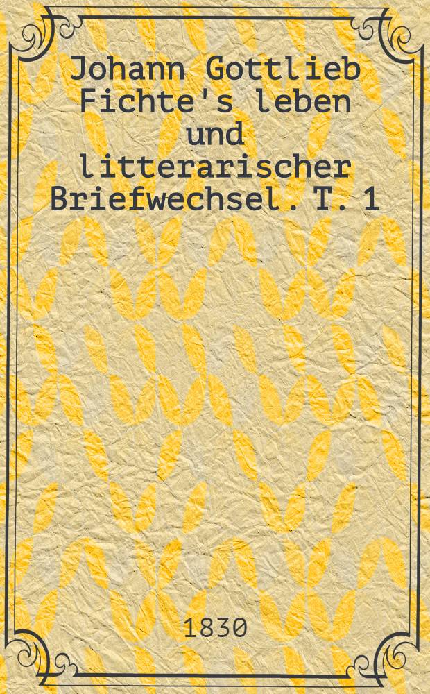 Johann Gottlieb Fichte's leben und litterarischer Briefwechsel. T. 1 : Ersterteil die lebensbe-Schreibung enthaltend