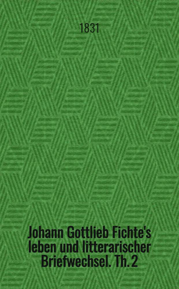 Johann Gottlieb Fichte's leben und litterarischer Briefwechsel. Th. 2 : Die erläutenden aktenstücke zur Biographie und den litterarischen Briefwechsel enthaltend