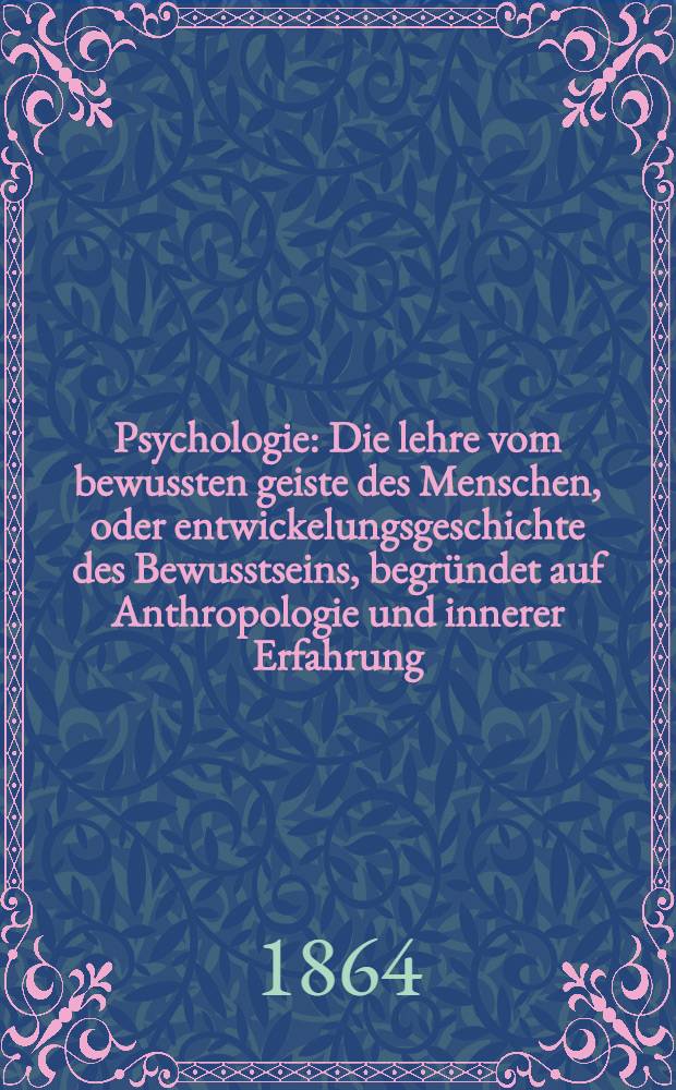 Psychologie : Die lehre vom bewussten geiste des Menschen, oder entwickelungsgeschichte des Bewusstseins, begründet auf Anthropologie und innerer Erfahrung. Ersterteil : Die allgemeine Theorie vom Bewusstsein, und die lehre vom sinnlichen erkennen vom Gedächtnis und von der Phantasie