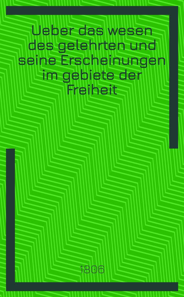 Ueber das wesen des gelehrten und seine Erscheinungen im gebiete der Freiheit : Jn öffentlichen Vorlesungen, gehalten zu Erlangen im Sommer-halbjahre 1805