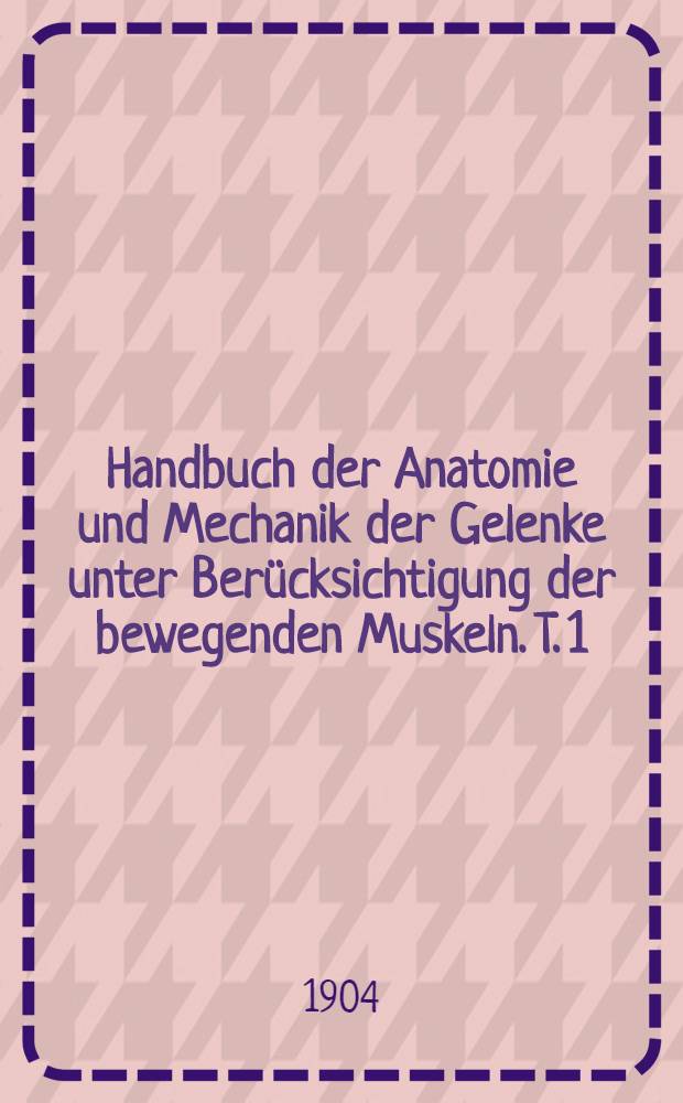 Handbuch der Anatomie und Mechanik der Gelenke unter Ber&uuml;cksichtigung der bewegenden Muskeln. T. 1 : Anatomie der Gelenke