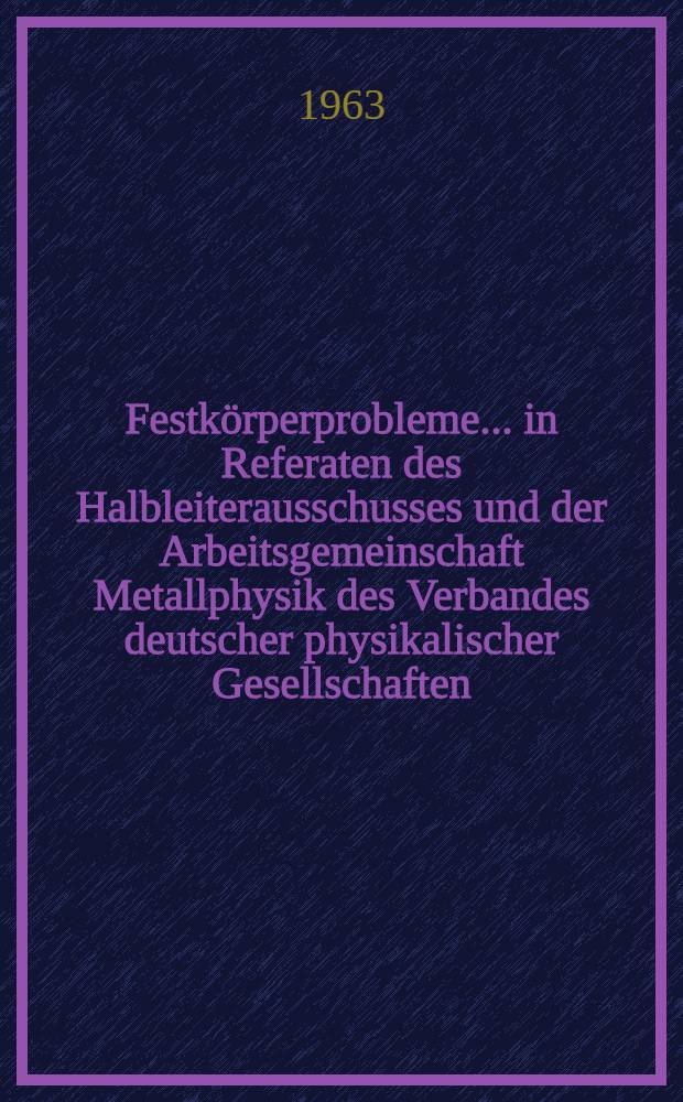 Festkörperprobleme ... in Referaten des Halbleiterausschusses und der Arbeitsgemeinschaft Metallphysik des Verbandes deutscher physikalischer Gesellschaften ... Bd. 2 : ... Saarbrücke 1962