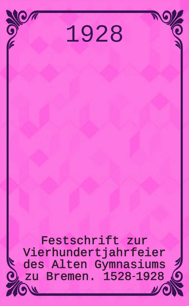 Festschrift zur Vierhundertjahrfeier des Alten Gymnasiums zu Bremen. 1528-1928