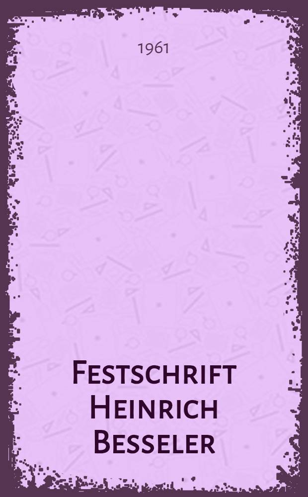 Festschrift Heinrich Besseler : Zum sechzigsten Geburtstag