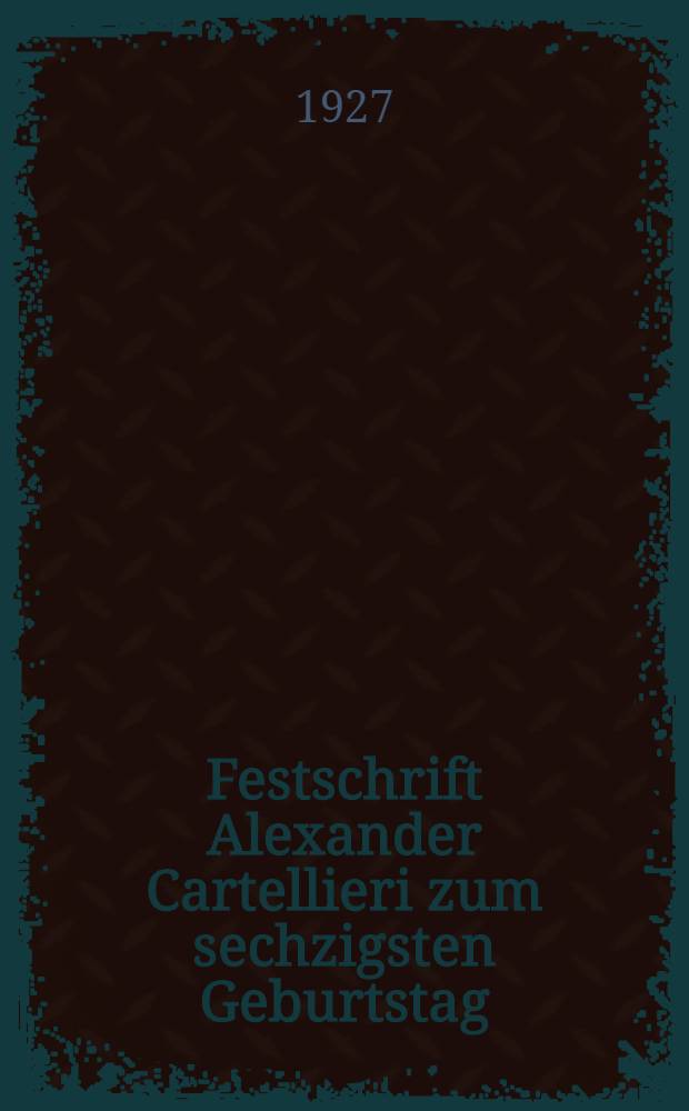 Festschrift Alexander Cartellieri zum sechzigsten Geburtstag : Dargebracht von Freunden und Schülern