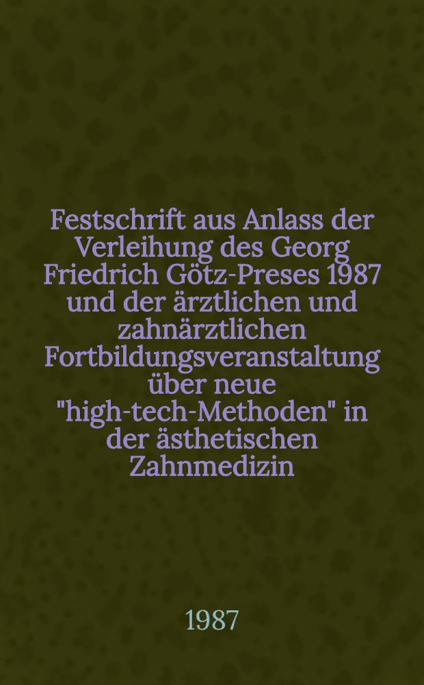 Festschrift aus Anlass der Verleihung des Georg Friedrich Götz-Preses 1987 und der ärztlichen und zahnärztlichen Fortbildungsveranstaltung über neue "high-tech-Methoden" in der ästhetischen Zahnmedizin