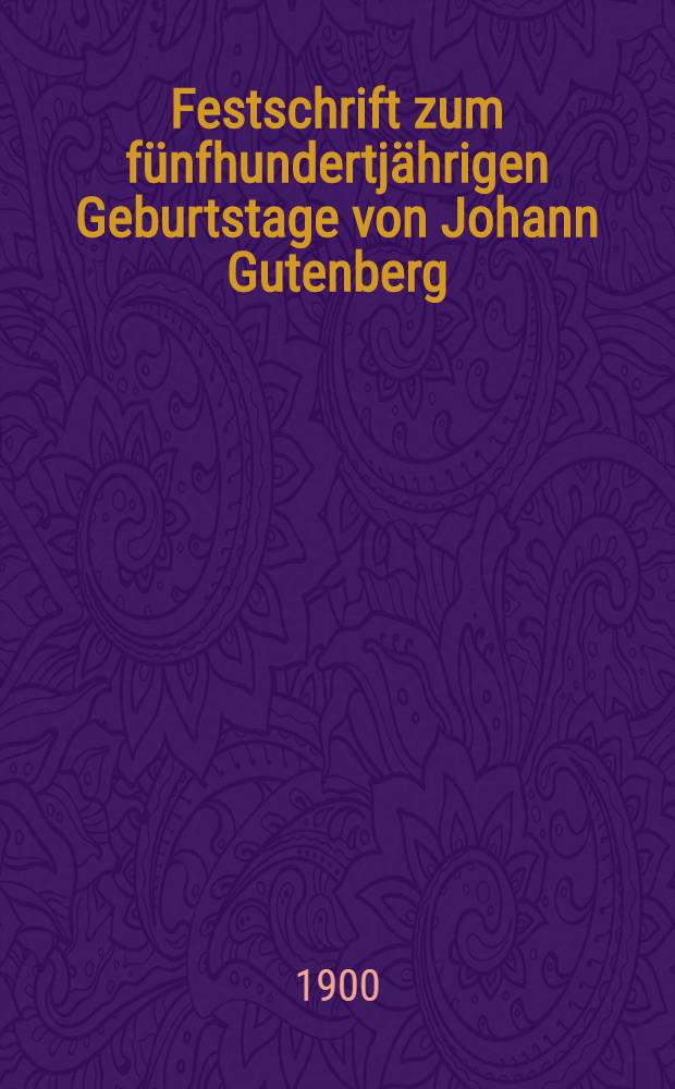 Festschrift zum f&uuml;nfhundertj&auml;hrigen Geburtstage von Johann Gutenberg