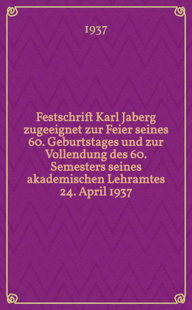 Festschrift Karl Jaberg zugeeignet zur Feier seines 60. Geburtstages und zur Vollendung des 60. Semesters seines akademischen Lehramtes 24. April 1937