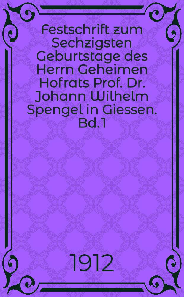Festschrift zum Sechzigsten Geburtstage des Herrn Geheimen Hofrats Prof. Dr. Johann Wilhelm Spengel in Giessen. Bd. 1 : Arbeiten vorwiegend systematischen Inhaltes