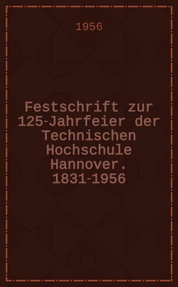 Festschrift zur 125-Jahrfeier der Technischen Hochschule Hannover. 1831-1956
