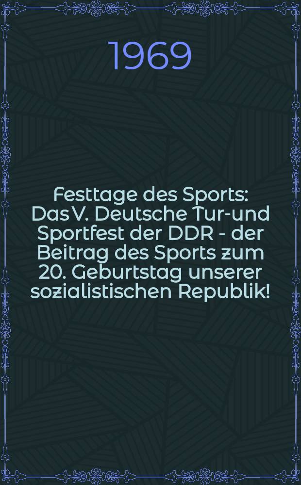 Festtage des Sports : Das V. Deutsche Turn- und Sportfest der DDR - der Beitrag des Sports zum 20. Geburtstag unserer sozialistischen Republik!