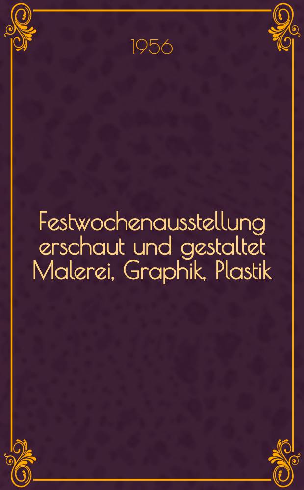 Festwochenausstellung erschaut und gestaltet Malerei, Graphik, Plastik : Album : Mit Ged&auml;chtnisausstellungen Carl Fahringen, Adolf Treberer-Treberspurg : Ausstellung "20 Jahre Meisterschule Pirchan" Juni 1956