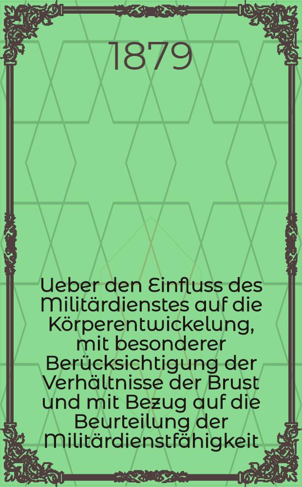 Ueber den Einfluss des Militärdienstes auf die Körperentwickelung, mit besonderer Berücksichtigung der Verhältnisse der Brust und mit Bezug auf die Beurteilung der Militärdienstfähigkeit : Eine Studie