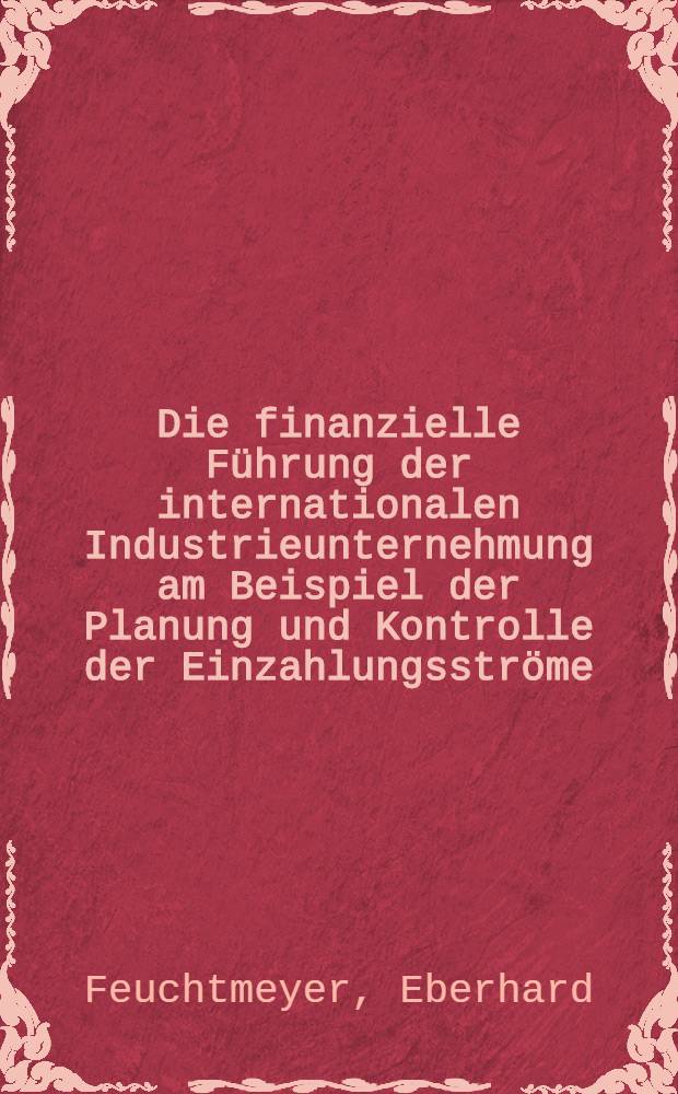 Die finanzielle Führung der internationalen Industrieunternehmung am Beispiel der Planung und Kontrolle der Einzahlungsströme