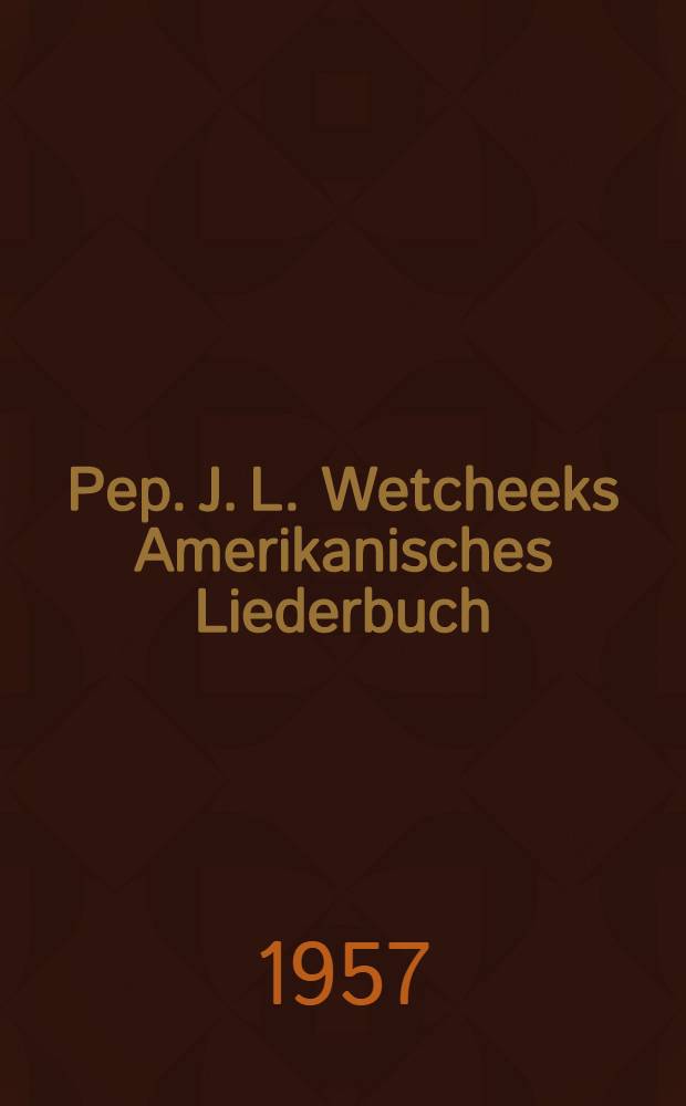 Pep. J. L. Wetcheeks Amerikanisches Liederbuch