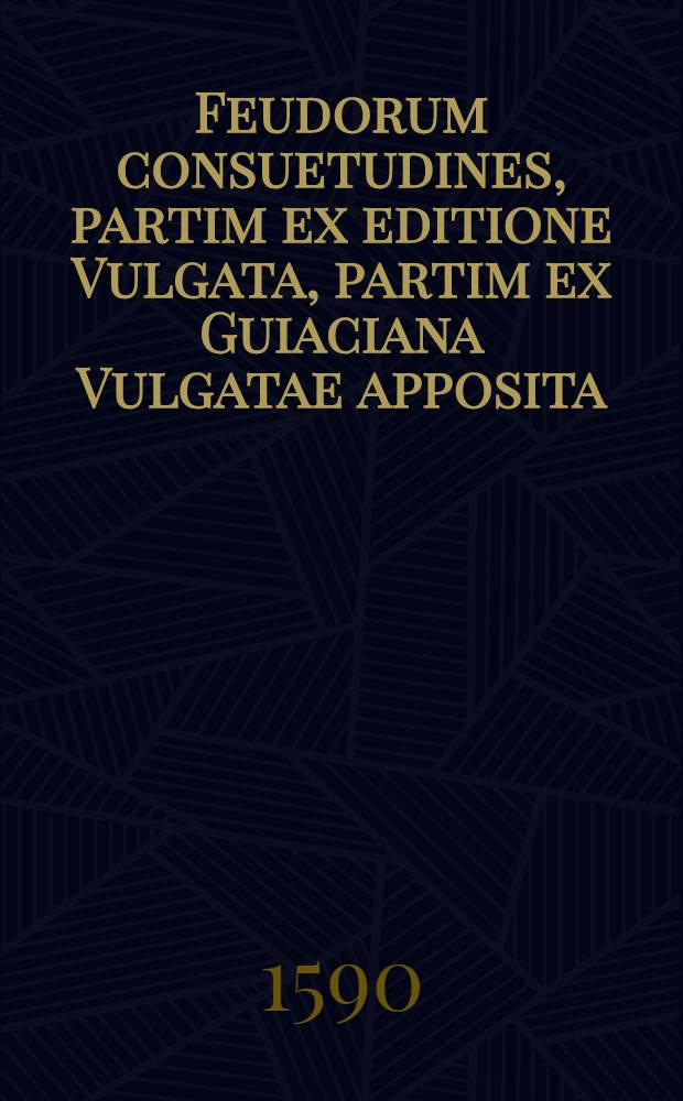 Feudorum consuetudines, partim ex editione Vulgata, partim ex Guiaciana Vulgatae apposita : Constitutiones Friderici II. Imper. : Extravagantes : Liber de pace Constantiae : Epitome feudorum