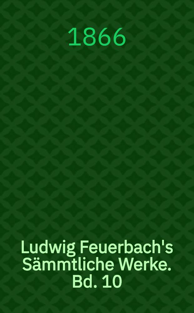 Ludwig Feuerbach's Sämmtliche Werke. Bd. 10 : Gottheit, Freiheih und Unsterblichkeit vom Standpunkte der Anthropologie