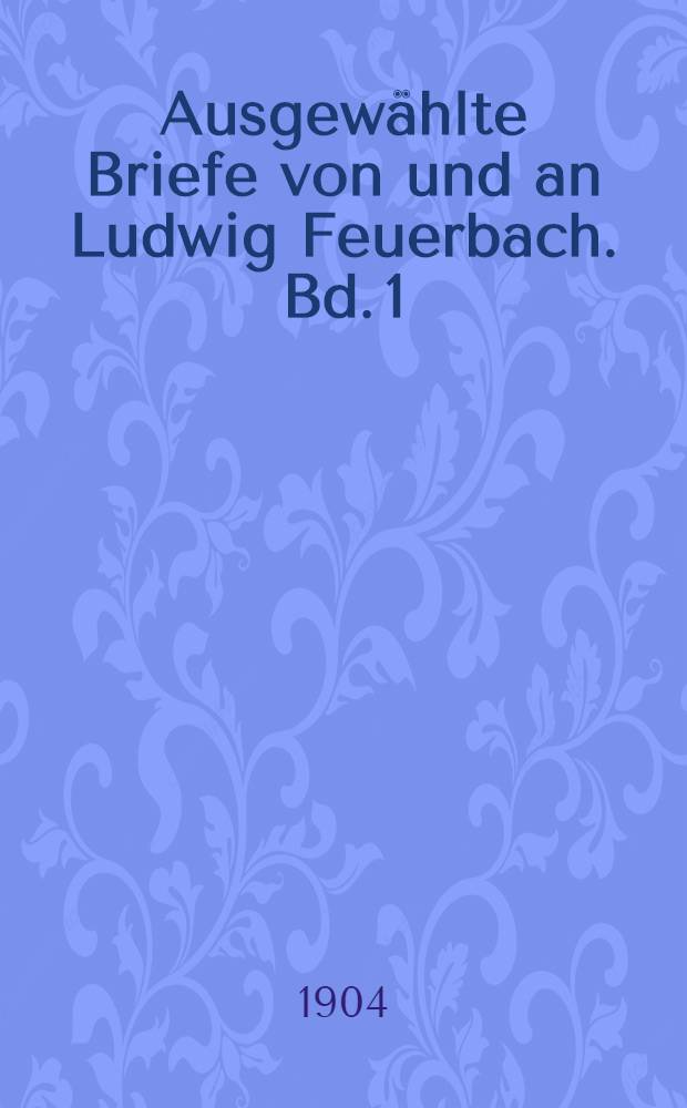 Ausgew&auml;hlte Briefe von und an Ludwig Feuerbach. Bd. 1 : Biographische Einleitung