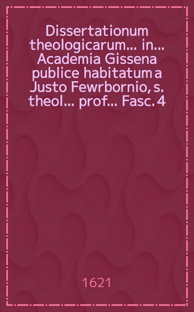 ... Dissertationum theologicarum ... in ... Academia Gissena publice habitatum a Justo Fewrbornio, s. theol. ... prof. ... Fasc. 4