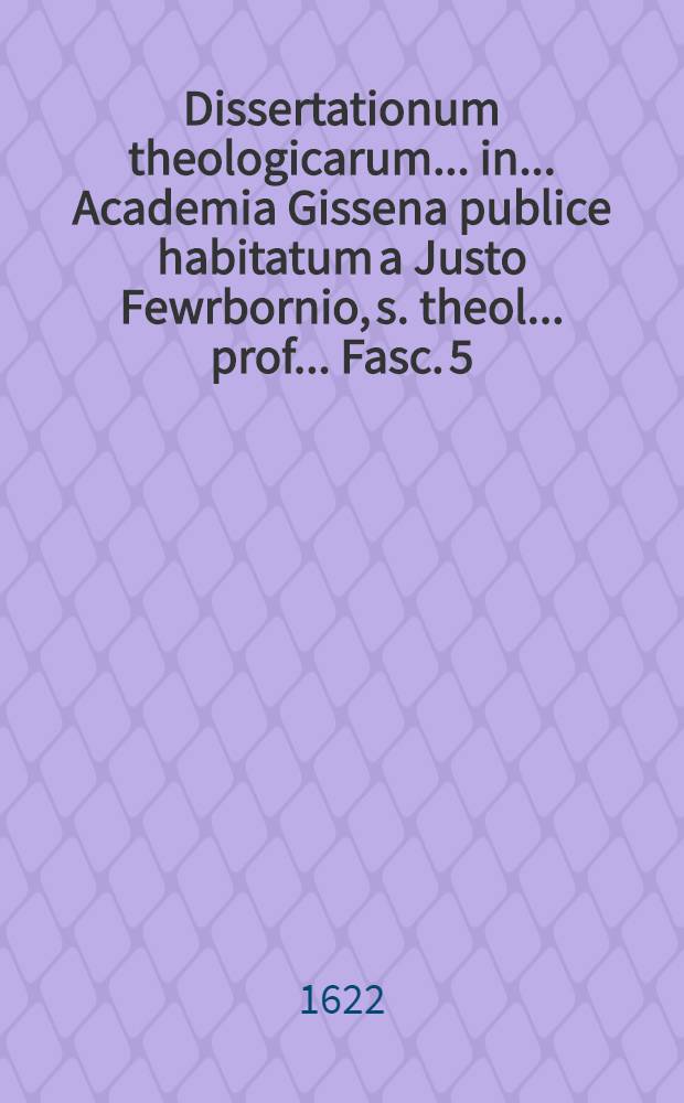 ... Dissertationum theologicarum ... in ... Academia Gissena publice habitatum a Justo Fewrbornio, s. theol. ... prof. ... Fasc. 5