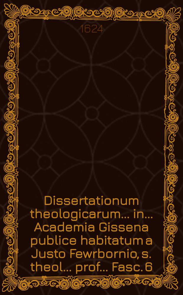 ... Dissertationum theologicarum ... in ... Academia Gissena publice habitatum a Justo Fewrbornio, s. theol. ... prof. ... Fasc. 6