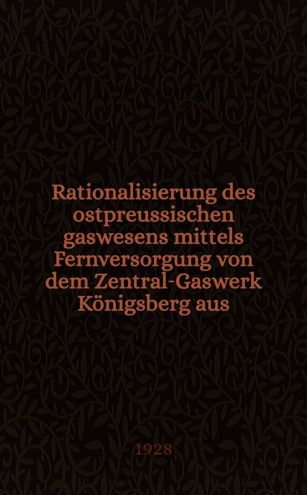 Rationalisierung des ostpreussischen gaswesens mittels Fernversorgung von dem Zentral-Gaswerk Königsberg aus : Inaugural-Dissertation ... der hohen Rechts- und staatswissenschaftlichen Fakultät der Albertus-Universität zu Königsberg i. Pr