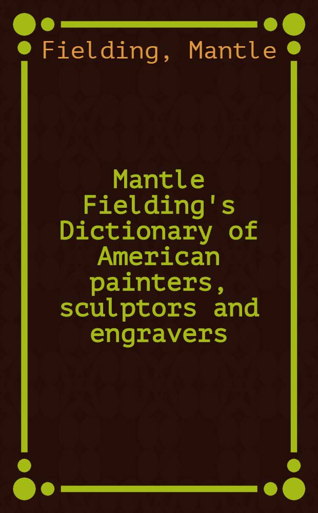 Mantle Fielding's Dictionary of American painters, sculptors and engravers : With an addendum containing corrections and additional material on the original entries