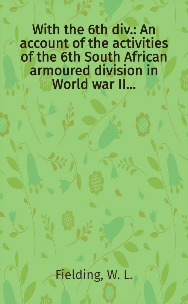 With the 6th div. : An account of the activities of the 6th South African armoured division in World war II ..
