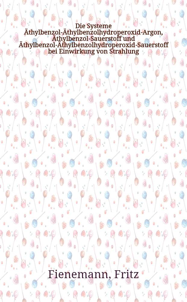 Die Systeme &Auml;thylbenzol-&Auml;thylbenzolhydroperoxid-Argon, &Auml;thylbenzol-Sauerstoff und &Auml;thylbenzol-&Auml;thylbenzolhydroperoxid-Sauerstoff bei Einwirkung von Strahlung