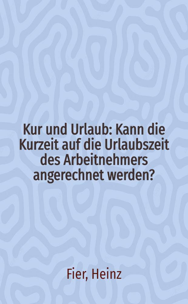 Kur und Urlaub : Kann die Kurzeit auf die Urlaubszeit des Arbeitnehmers angerechnet werden? : Inaug.-Diss. ... einer ... Rechtswissenschaftlichen Fakult&auml;t der Univ. zu K&ouml;ln