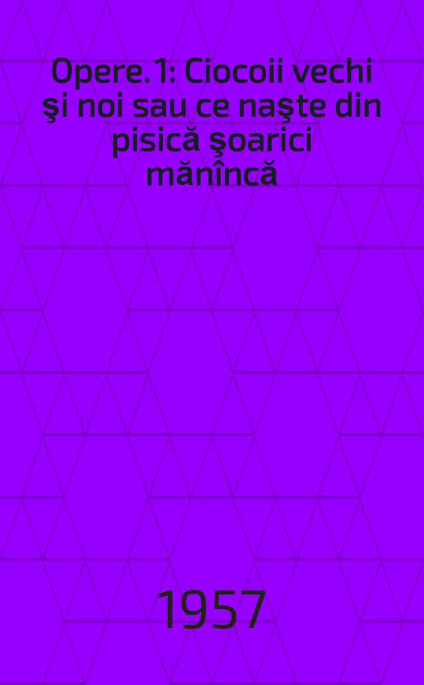 Opere. [1] : [Ciocoii vechi şi noi sau ce naşte din pisică şoarici măn&icirc;ncă ; Nuvele ; Basme]
