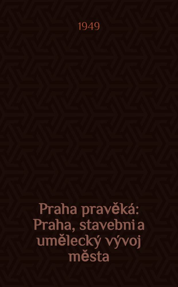 Praha pravěk&aacute; : Praha, stavebni a uměleck&yacute; v&yacute;voj města