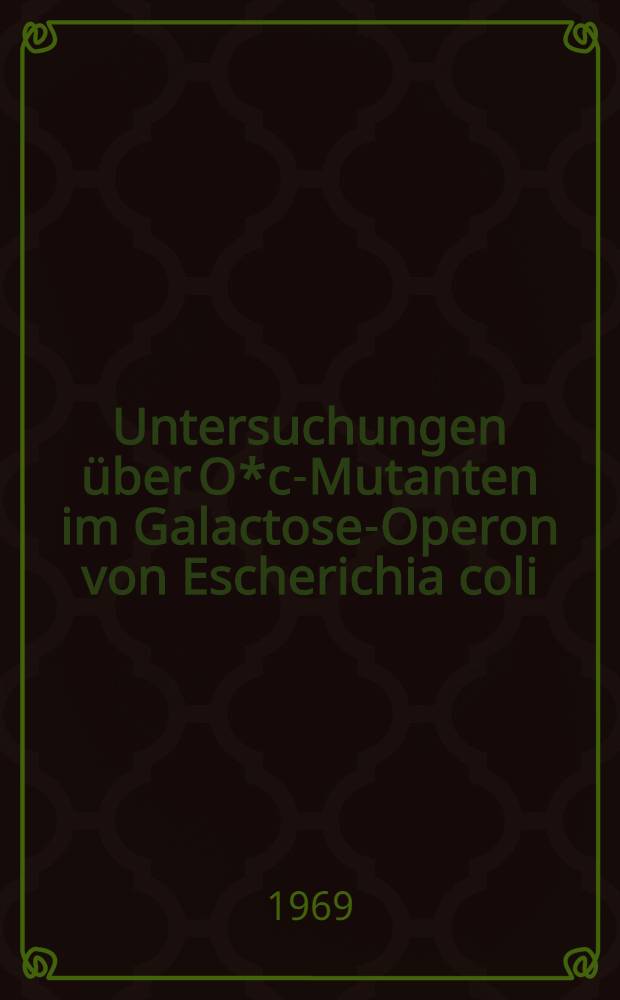 Untersuchungen über O*c-Mutanten im Galactose-Operon von Escherichia coli : Inaug.-Diss. ... der Mathematisch-naturwissenschaftlichen Fakultät der Univ. zu Köln