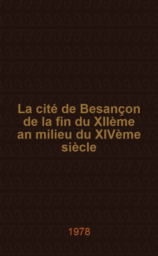 La cité de Besançon de la fin du XIIème an milieu du XIVème siècle : Étude d'une soc. urbaine Thèse prés. devat l'Univ. de Nancy II. T. 2