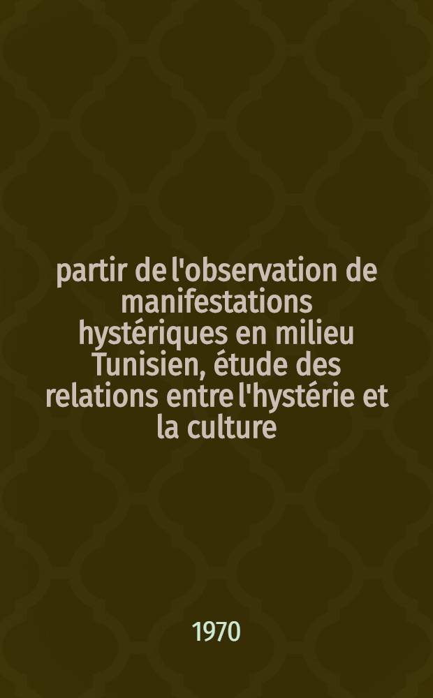 À partir de l'observation de manifestations hystériques en milieu Tunisien, étude des relations entre l'hystérie et la culture : Thèse ..