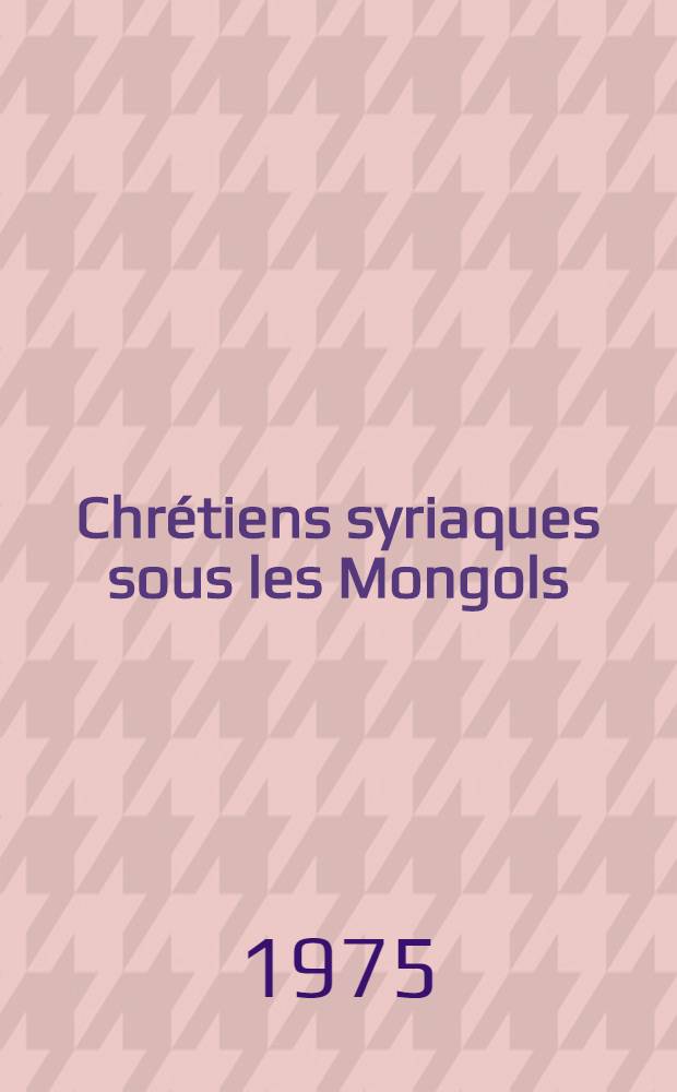 Chr&eacute;tiens syriaques sous les Mongols (Il-Khanat de Perse, XIII-e - XIVe s.)