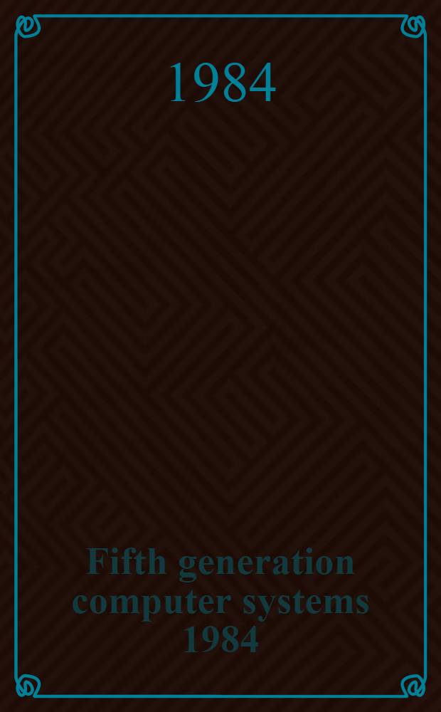 Fifth generation computer systems 1984 : Proc. of the Intern. conf. on fifth generation computer systems, 1984, Tokyo, Japan, Nov. 6-9, 1984