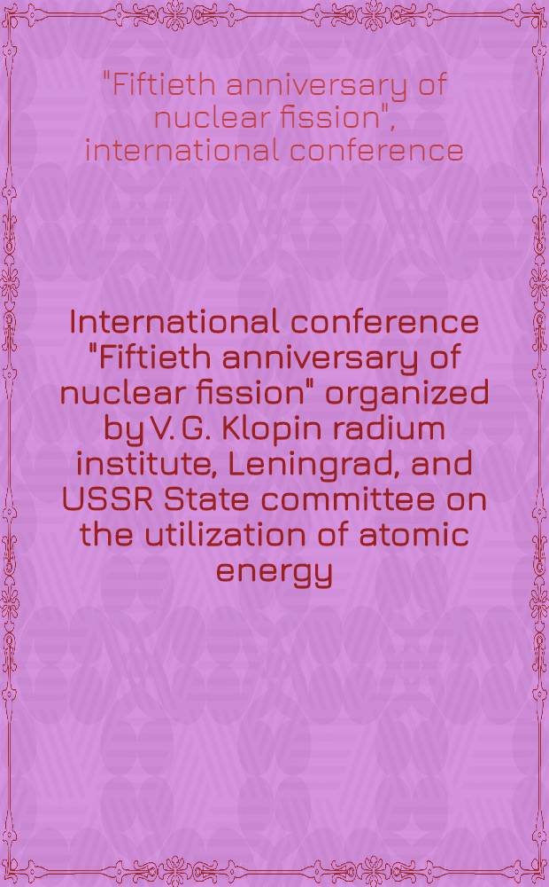 International conference "Fiftieth anniversary of nuclear fission" organized by V. G. Klopin radium institute, Leningrad, and USSR State committee on the utilization of atomic energy, Moscow, in cooperation with the IAEA, Vienna, Leningrad, USSR. Oct. 16-20, 1989 : Abstracts